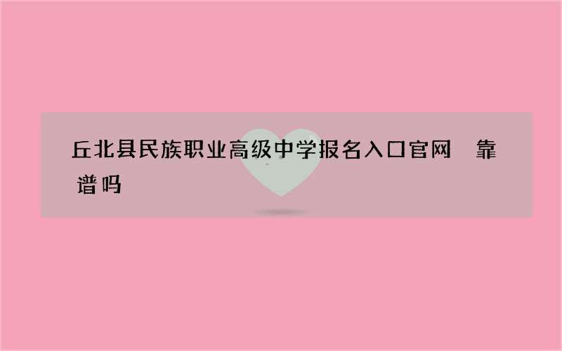 丘北县民族职业高级中学报名入口官网 靠谱吗